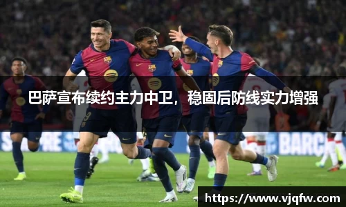巴萨宣布续约主力中卫，稳固后防线实力增强