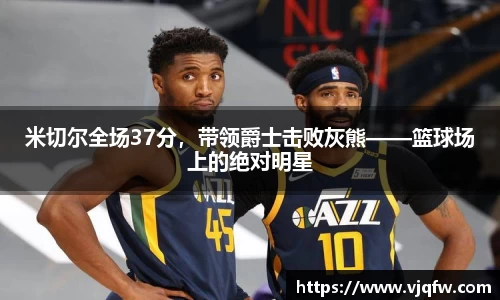 米切尔全场37分，带领爵士击败灰熊——篮球场上的绝对明星