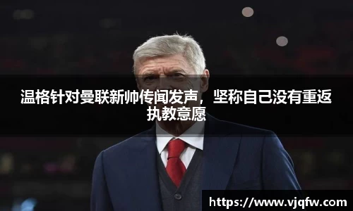温格针对曼联新帅传闻发声，坚称自己没有重返执教意愿