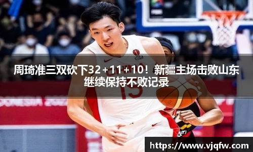 周琦准三双砍下32+11+10！新疆主场击败山东继续保持不败记录