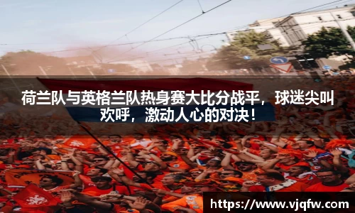 荷兰队与英格兰队热身赛大比分战平，球迷尖叫欢呼，激动人心的对决！