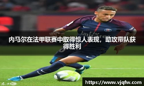 内马尔在法甲联赛中取得惊人表现，助攻带队获得胜利
