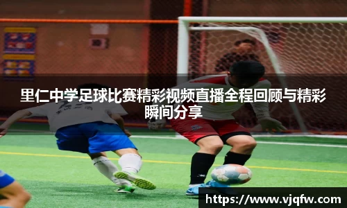 里仁中学足球比赛精彩视频直播全程回顾与精彩瞬间分享