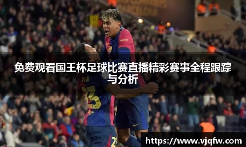 免费观看国王杯足球比赛直播精彩赛事全程跟踪与分析