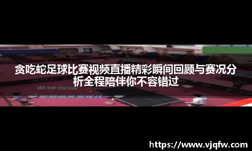 贪吃蛇足球比赛视频直播精彩瞬间回顾与赛况分析全程陪伴你不容错过