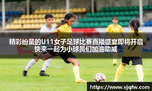 精彩纷呈的U11女子足球比赛直播盛宴即将开启快来一起为小球员们加油助威