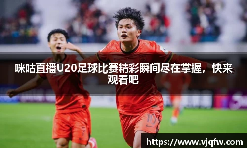 咪咕直播U20足球比赛精彩瞬间尽在掌握，快来观看吧