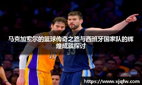 马克加索尔的篮球传奇之路与西班牙国家队的辉煌成就探讨