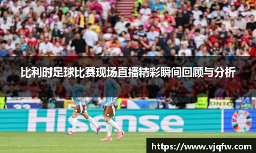 比利时足球比赛现场直播精彩瞬间回顾与分析