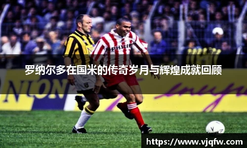 罗纳尔多在国米的传奇岁月与辉煌成就回顾