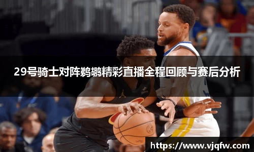 29号骑士对阵鹈鹕精彩直播全程回顾与赛后分析