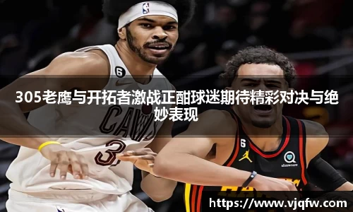 305老鹰与开拓者激战正酣球迷期待精彩对决与绝妙表现